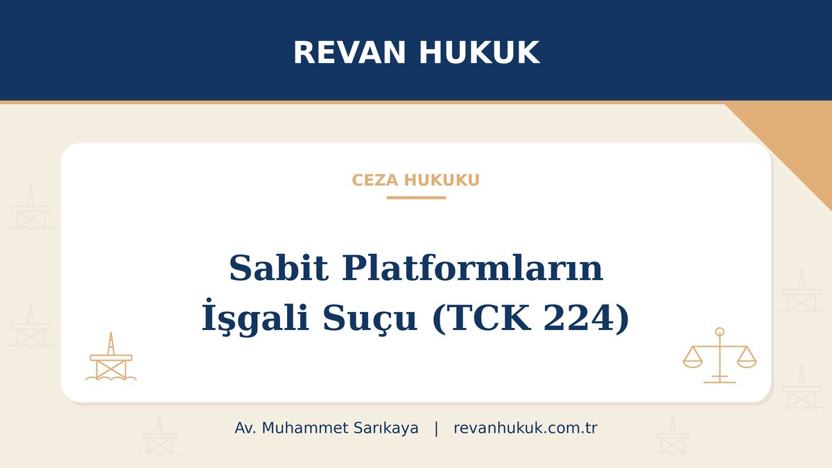 Sabit platformların işgali suçu (TCK 224): kıta sahanlığı ve münhasır ekonomik bölgede ceza - Av. Muhammet Sarıkaya, Revan Hukuk
