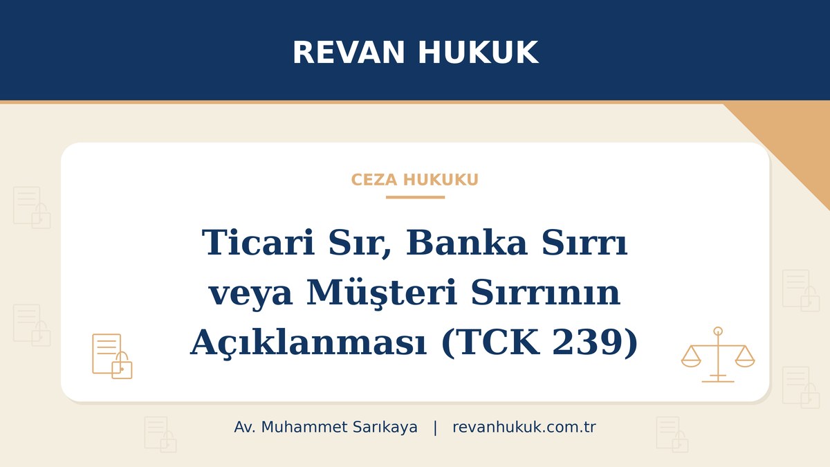 Ticari sır, banka sırrı veya müşteri sırrı niteliğindeki bilgilerin açıklanması (TCK 239) - Av. Muhammet Sarıkaya, Revan Hukuk
